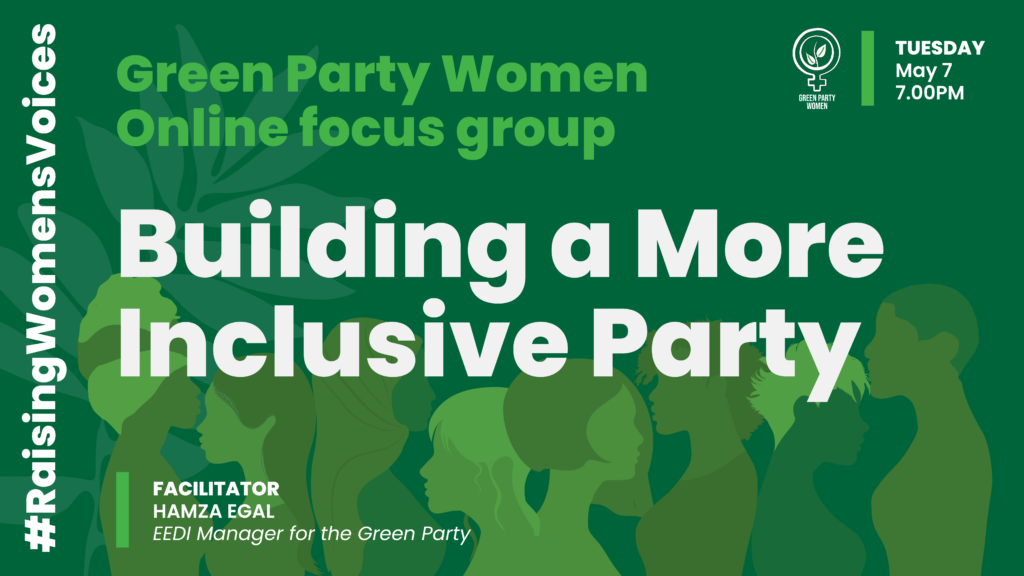 Green Party Women Online focus group
Building a More Inclusive Party
Tuesday May 7
7.00pm
Facilitator: Hamza Egal
EEDI Manager of the Green Party
#RaisingWomensVoices