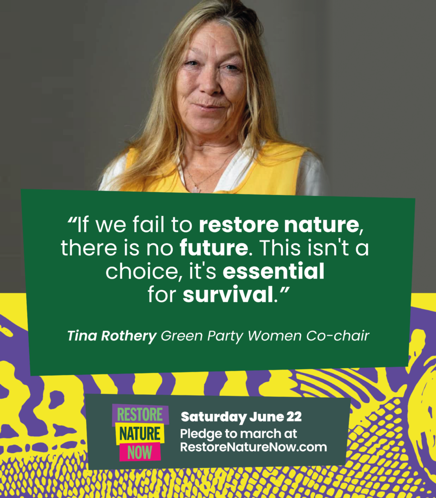 Photograph of Tina Rothery 

“If we fail to restore nature, there is no future. This isn't a choice, it's essential for survival.”

Tina Rothery Green Party Women Co-chair

Restore Nature Now
Saturday June 22
Pledge to march at RestoreNatureNow.com