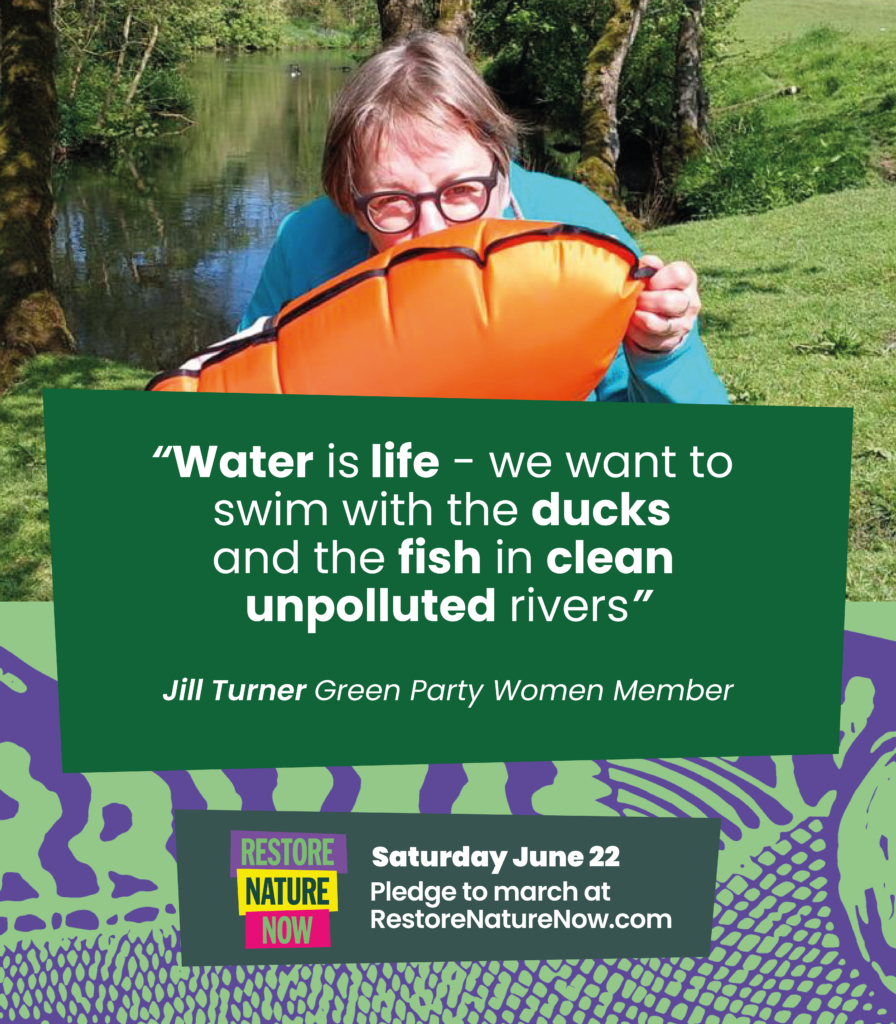 Photograph of Jill Turner “Water is life - we want to swim with the ducks and the fish in clean  unpolluted rivers” Jill Turner Green Party Women member Restore Nature Now Saturday June 22 Pledge to march at RestoreNatureNow.com