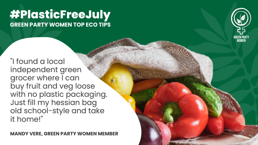 #PlasticFreeJuly GREEN PARTY WOMEN'S TOP ECO TIPS
"I found a local independent green grocer where I can buy fruit and veg loose with no plastic packaging. Just fill my hessian bag old school-style and take it home!" 
MANDY VERE, GREEN PARTY WOMEN MEMBER
